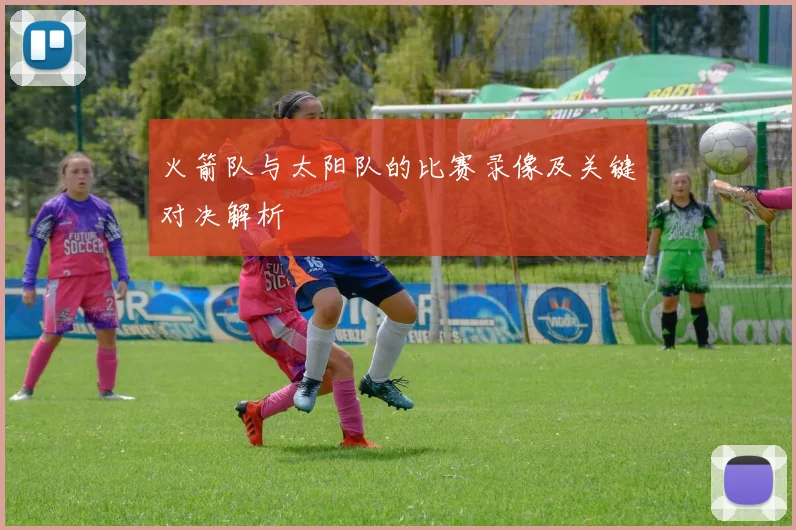 火箭队与太阳队的比赛录像及关键对决解析